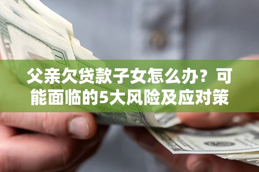 武汉父亲欠贷款子女怎么办?可能面临的5大风险及应对策略 武汉父亲欠贷款子女怎么办?可能面临的5大风险及应对策略