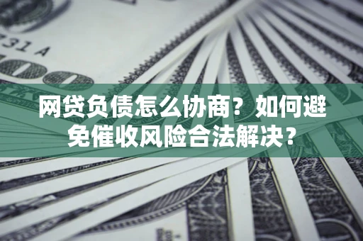 武汉网贷负债怎么协商？如何避免催收风险合法解决？
