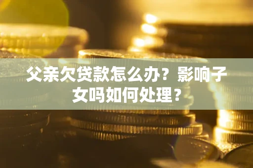 武汉父亲欠贷款怎么办？影响子女吗如何处理？