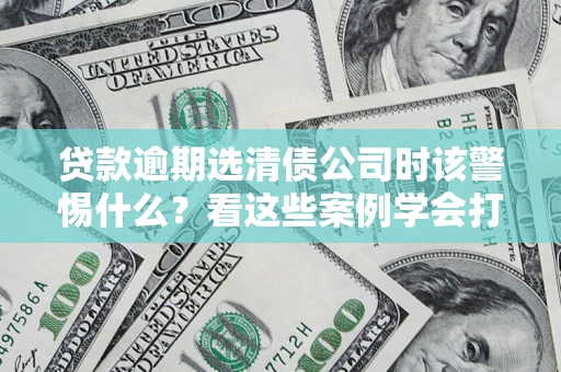 武汉贷款逾期选清债公司时该警惕什么？看这些案例学会打翻身仗
