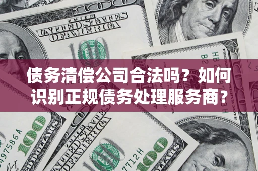武汉债务清偿公司合法吗？如何识别正规债务处理服务商？