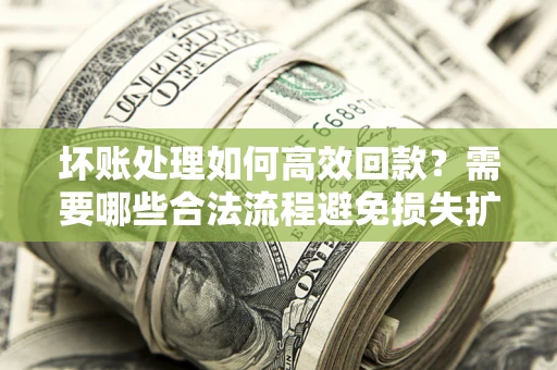 武汉坏账处理如何高效回款？需要哪些合法流程避免损失扩大？