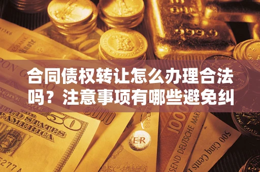 武汉合同债权转让怎么办理合法吗？注意事项有哪些避免纠纷？