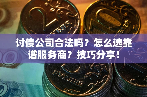 武汉讨债公司合法吗？怎么选靠谱服务商？技巧分享！