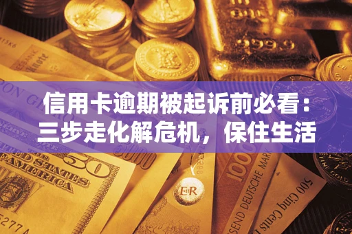 武汉信用卡逾期被起诉前必看：三步走化解危机，保住生活尊严