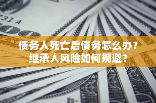 武汉债务人死亡后债务怎么办？继承人风险如何规避？