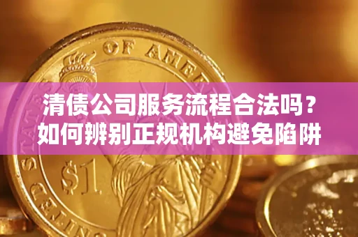 武汉清债公司服务流程合法吗？如何辨别正规机构避免陷阱？
