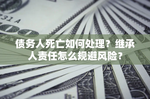 武汉债务人死亡如何处理?继承人责任怎么规避风险? 武汉债务人死亡如何处理?继承人责任怎么规避风险?