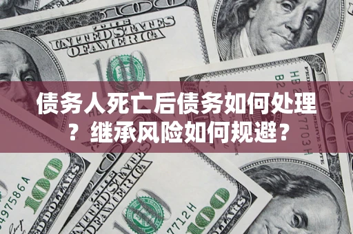 武汉债务人死亡后债务如何处理？继承风险如何规避？