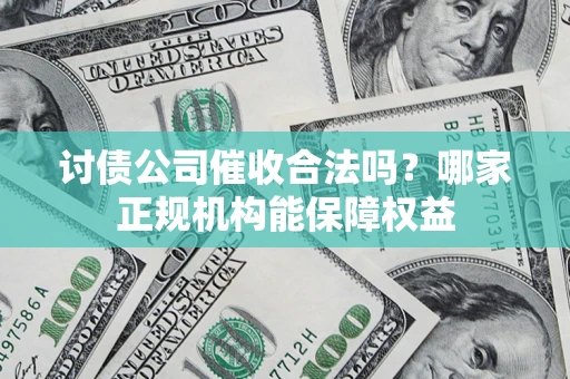 武汉讨债公司催收合法吗？哪家正规机构能保障权益