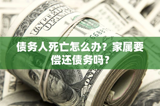 武汉债务人死亡怎么办？家属要偿还债务吗？