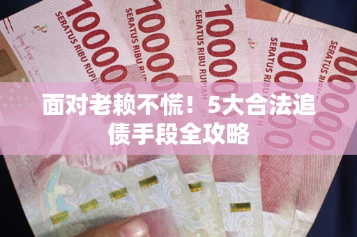 武汉面对老赖不慌！5大合法追债手段全攻略