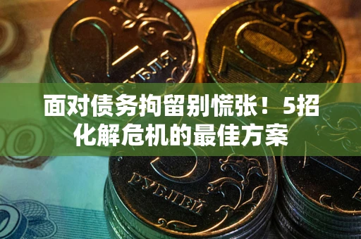 武汉面对债务拘留别慌张！5招化解危机的最佳方案