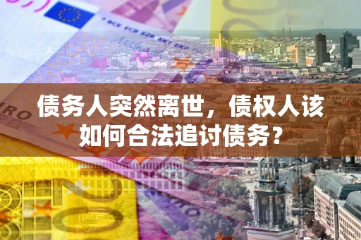 武汉债务人突然离世，债权人该如何合法追讨债务？