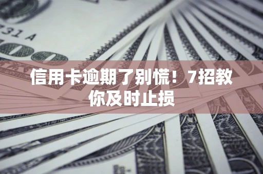 武汉信用卡逾期了别慌！7招教你及时止损