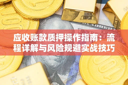 武汉应收账款质押操作指南:流程详解与风险规避实战技巧 武汉应收账款质押操作指南:流程详解与风险规避实战技巧