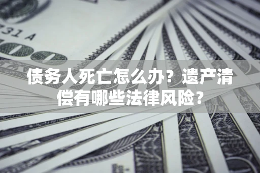 武汉债务人死亡怎么办？遗产清偿有哪些法律风险？