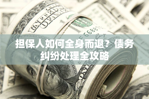 武汉担保人如何全身而退？债务纠纷处理全攻略