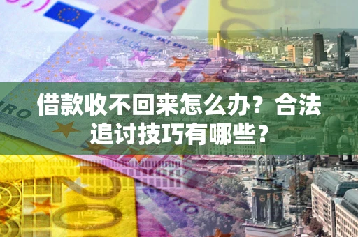 武汉借款收不回来怎么办？合法追讨技巧有哪些？