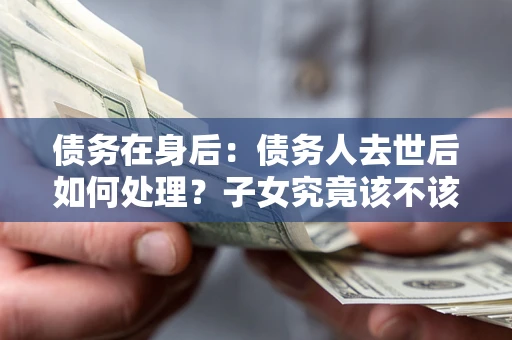 武汉债务在身后：债务人去世后如何处理？子女究竟该不该还钱？