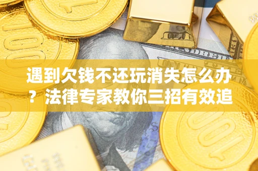 武汉遇到欠钱不还玩消失怎么办？法律专家教你三招有效追债！