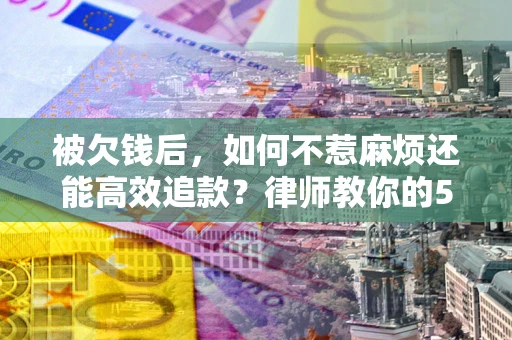 武汉被欠钱后，如何不惹麻烦还能高效追款？律师教你的5步合法讨债法