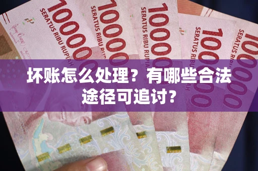 武汉坏账怎么处理？有哪些合法途径可追讨？