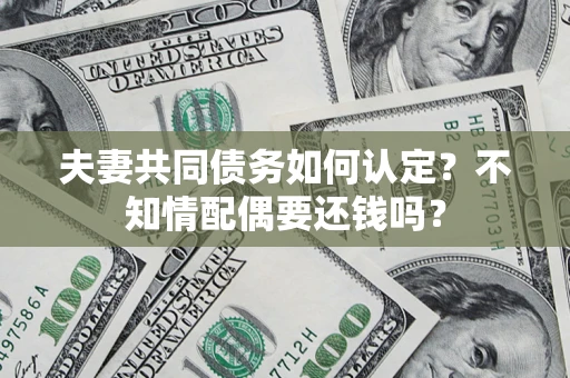 武汉夫妻共同债务如何认定？不知情配偶要还钱吗？
