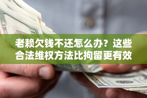 武汉老赖欠钱不还怎么办？这些合法维权方法比拘留更有效