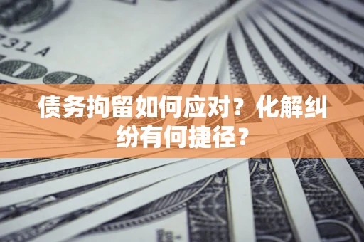 武汉债务拘留如何应对？化解纠纷有何捷径？