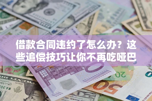 武汉借款合同违约了怎么办？这些追偿技巧让你不再吃哑巴亏