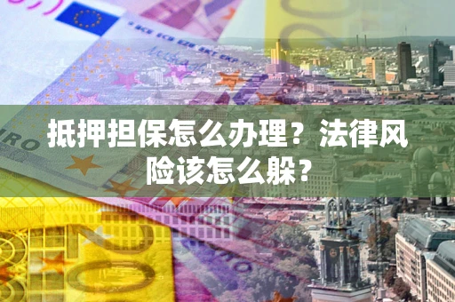 武汉抵押担保怎么办理？法律风险该怎么躲？