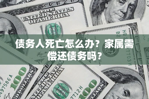 武汉债务人死亡怎么办？家属需偿还债务吗？