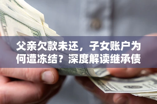 武汉父亲欠款未还，子女账户为何遭冻结？深度解读继承债务迷局