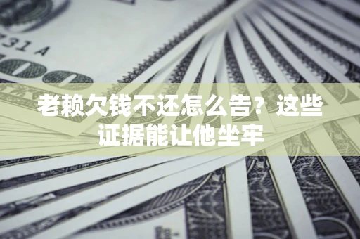 武汉老赖欠钱不还怎么告？这些证据能让他坐牢