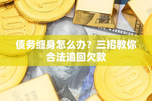 武汉债务缠身怎么办？三招教你合法追回欠款