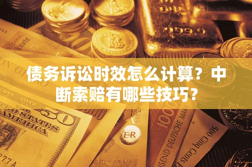 武汉债务诉讼时效怎么计算？中断索赔有哪些技巧？