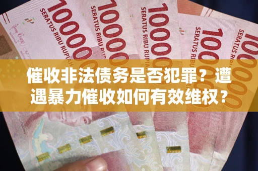 武汉催收非法债务是否犯罪?遭遇暴力催收如何有效维权? 武汉催收非法债务是否犯罪?遭遇暴力催收如何有效维权?