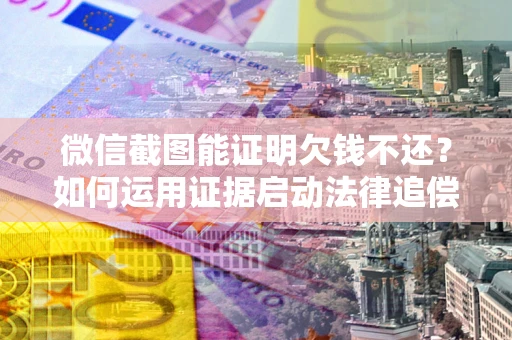 武汉微信截图能证明欠钱不还？如何运用证据启动法律追偿程序？