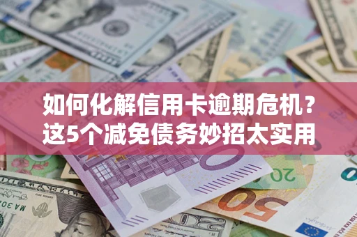 武汉如何化解信用卡逾期危机？这5个减免债务妙招太实用