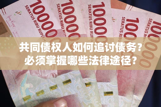 武汉共同债权人如何追讨债务？必须掌握哪些法律途径？