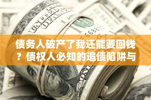 武汉债务人破产了我还能要回钱？债权人必知的追债陷阱与破局之道