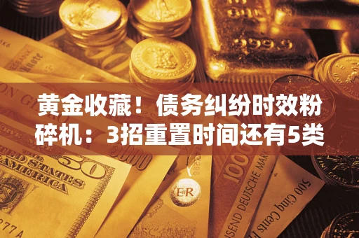 武汉黄金收藏！债务纠纷时效粉碎机：3招重置时间还有5类不设年限的特殊债务