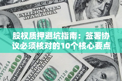 武汉股权质押避坑指南:签署协议必须核对的10个核心要点 武汉股权质押避坑指南:签署协议必须核对的10个核心要点