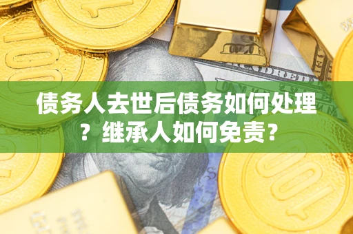 武汉债务人去世后债务如何处理？继承人如何免责？