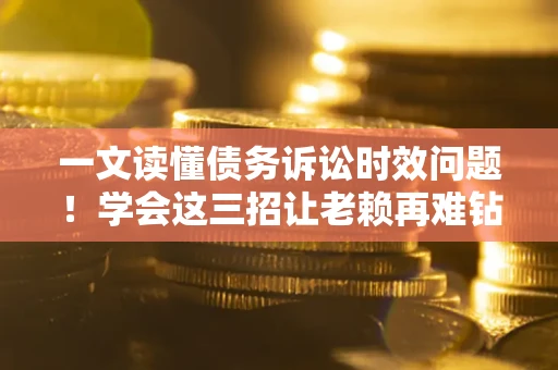 武汉一文读懂债务诉讼时效问题！学会这三招让老赖再难钻空子