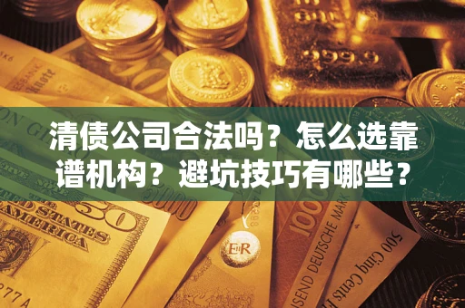 武汉清债公司合法吗？怎么选靠谱机构？避坑技巧有哪些？