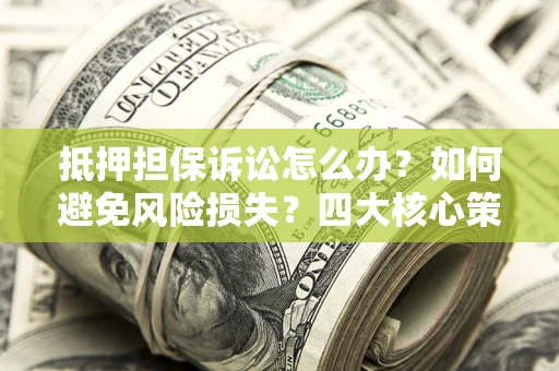 武汉抵押担保诉讼怎么办？如何避免风险损失？四大核心策略全解读