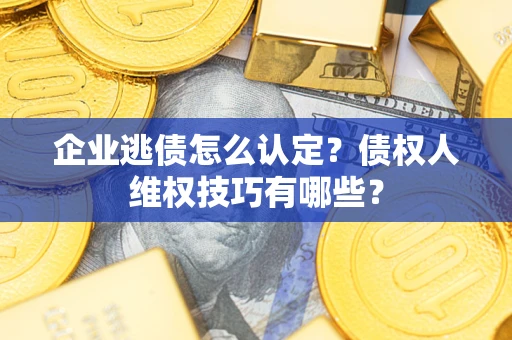 武汉企业逃债怎么认定？债权人维权技巧有哪些？