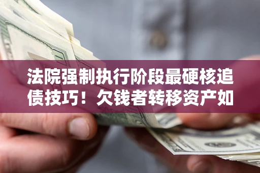 武汉法院强制执行阶段最硬核追债技巧！欠钱者转移资产如何破解？